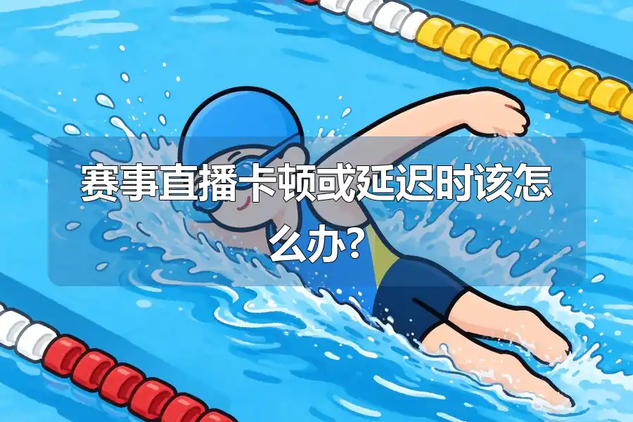 赛事直播卡顿或延迟时该怎么办?
