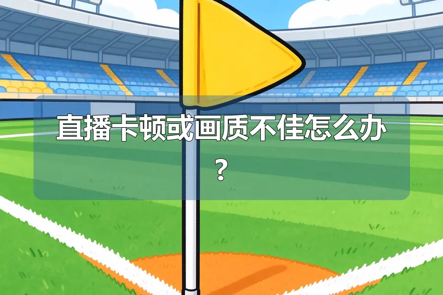 直播卡顿或画质不佳怎么办?